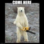 polar bear | COME HERE | image tagged in memes,chainsaw bear | made w/ Imgflip meme maker