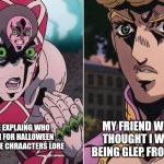 Concerned Giorno | MY FRIEND WHO THOUGHT I WAS BEING GLEP FROM SF. ME EXPLAING WHO I AM FOR HALLOWEEN AND THE CHRAACTERŚ LORE | image tagged in concerned giorno,glep,halloween | made w/ Imgflip meme maker