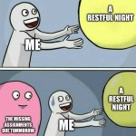 Help me | A RESTFUL NIGHT; ME; A RESTFUL NIGHT; THE MISSING ASSIGNMENTS DUE TOMMOROW; ME | image tagged in memes,running away balloon | made w/ Imgflip meme maker