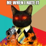 kat | ME WHEN I HATE IT | image tagged in memes,business cat | made w/ Imgflip meme maker