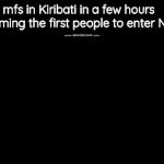 the time is almost here guys, lock in...... | mfs in Kiribati in a few hours becoming the first people to enter NNN: | image tagged in gifs,memes,nnn | made w/ Imgflip video-to-gif maker
