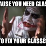 And everybody loses their minds | BECAUSE YOU NEED GLASSES; TO FIX YOUR GLASSES | image tagged in memes,and everybody loses their minds | made w/ Imgflip meme maker