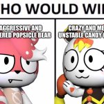 Who do y'all think will win? | HIGHLY AGGRESSIVE AND EASILY ANGERED POPSICLE BEAR; CRAZY AND MENTALLY UNSTABLE CANDY CORN BEAR | image tagged in memes,who would win | made w/ Imgflip meme maker