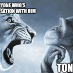 tiger yell at pondering monkey | LITERALLY ANYONE WHO'S BEEN IN A CONVERSATION WITH HIM; TONY STARK | image tagged in tiger yell at pondering monkey | made w/ Imgflip meme maker