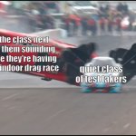 always so loud | the class next to them sounding like they're having an indoor drag race; quiet class of test takers | image tagged in drag race chaos,memes,real life,school,school meme,school memes | made w/ Imgflip meme maker