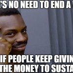 Perpetual warfare | THERE'S NO NEED TO END A WAR... ...IF PEOPLE KEEP GIVING YOU THE MONEY TO SUSTAIN IT. | image tagged in memes,roll safe think about it | made w/ Imgflip meme maker