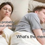 Guys plz tell me | He’s probably thinking about other woman; What’s the meme reset? | image tagged in memes,i bet he's thinking about other women | made w/ Imgflip meme maker