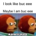 Buc me buc me not | I look like buc eee; Maybe I am buc eee; IM DEFINITELY RELATED | image tagged in memes,monkey puppet | made w/ Imgflip meme maker