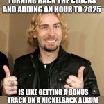 Nickelback | TURNING BACK THE CLOCKS AND ADDING AN HOUR TO 2025; IS LIKE GETTING A BONUS TRACK ON A NICKELBACK ALBUM | image tagged in ehhh nickleback,nickelback,2025,daylight savings time,turn back the clock | made w/ Imgflip meme maker