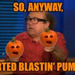 Pumpkin Blast! | SO, ANYWAY, I STARTED BLASTIN' PUMPKINS | image tagged in so anyway i started blasting,pumpkins,pumpkin spice,pumpkin pie,halloween,happy halloween | made w/ Imgflip meme maker