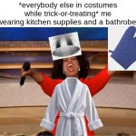 "who needs a costume when you have this?" | *everybody else in costumes while trick-or-treating* me wearing kitchen supplies and a bathrobe: | image tagged in memes,funny,cats,dogs | made w/ Imgflip meme maker
