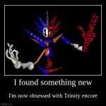 I found something new | I'm now obsessed with Trinity encore | image tagged in funny,demotivationals | made w/ Imgflip demotivational maker