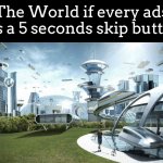 Is it okay if the world has no ads? | The World if every ads has a 5 seconds skip button: | image tagged in the future world if,ads | made w/ Imgflip meme maker