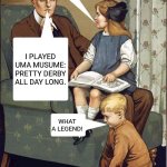 dad legend | DAD, WHAT WERE YOU DOING DURING THE SUMMER VACATION WHEN YOU ARE YOUNG? I PLAYED UMA MUSUME: PRETTY DERBY ALL DAY LONG. WHAT A LEGEND! | image tagged in memes,horse,gaming | made w/ Imgflip meme maker