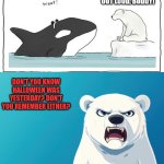 Has the orca forgotten something? | 1ST NOVEMBER; OH, FOR CRYING OUT LOUD, BUDDY! DON'T YOU KNOW HALLOWEEN WAS YESTERDAY? DON'T YOU REMEMBER EITHER? | image tagged in trick or treat comic animals,annoyed,polar bear,halloween,november,orca | made w/ Imgflip meme maker