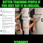 Funny | YOU KNOW YOU CAN DO BETTER TEACHING PEOPLE IF YOU JUST SAY IT IN ENGLISH... STOOPIT | image tagged in funny,kung fu,martial arts,teaching,language,you've been invited to dumbass university | made w/ Imgflip meme maker