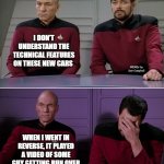 Picard Riker listening to a pun | I DON'T UNDERSTAND THE TECHNICAL FEATURES ON THESE NEW CARS; MEMEs by Dan Campbell; WHEN I WENT IN REVERSE, IT PLAYED A VIDEO OF SOME GUY GETTING RUN OVER | image tagged in picard riker listening to a pun | made w/ Imgflip meme maker