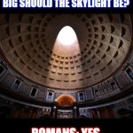 Pantheon Meme AP Art History | ARCHITECTS: NOW, HOW BIG SHOULD THE SKYLIGHT BE? ROMANS: YES | image tagged in memes | made w/ Imgflip meme maker