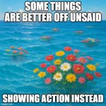 Flowers in the ocean | SOME THINGS ARE BETTER OFF UNSAID; SHOWING ACTION INSTEAD | image tagged in flowers in the ocean | made w/ Imgflip meme maker