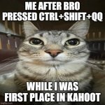 Serious cat meme | ME AFTER BRO PRESSED CTRL+SHIFT+QQ; WHILE I WAS FIRST PLACE IN KAHOOT | image tagged in serious cat meme | made w/ Imgflip meme maker