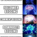 Begging | UPVOTE BEGGING; FOLLOWER BEGGING; COMMENT BEGGING; DOWNVOTE BEGGING; VIEW BEGGING | image tagged in expanding brain 5 panel | made w/ Imgflip meme maker