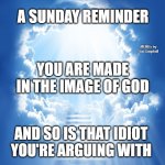 Heaven | A SUNDAY REMINDER; MEMEs by Dan Campbell; YOU ARE MADE IN THE IMAGE OF GOD; AND SO IS THAT IDIOT
YOU'RE ARGUING WITH | image tagged in heaven | made w/ Imgflip meme maker