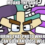It always makes a great album cover too | ME AND THE GANG; DURING THAT PHOTO WHERE WE CAN GO IN ANY POSE WE LIKE | image tagged in zhe and the gang | made w/ Imgflip meme maker