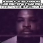 Bruh, I lost half my marks for this!!! | ME HOLDING MY CRASHOUT WHEN MY MATH TEACHER DEDUCTED 78% OF MY MARKS BECAUSE I DIDN’T SHOW MY WORK. (THE QUESTION WAS 4+4) | image tagged in gifs,school,why,dank memes,worst mistake of my life | made w/ Imgflip video-to-gif maker