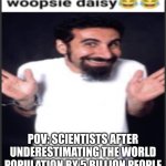 There's actually 13 billion people instead of 8 billion | POV: SCIENTISTS AFTER UNDERESTIMATING THE WORLD POPULATION BY 5 BILLION PEOPLE | image tagged in woopsie daisy | made w/ Imgflip meme maker