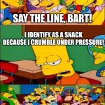 bart | SAY THE LINE, BART! I IDENTIFY AS A SNACK BECAUSE I CRUMBLE UNDER PRESSURE! YAAAY! | image tagged in say the line bart simpsons | made w/ Imgflip meme maker