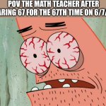Image Title | POV THE MATH TEACHER AFTER HEARING 67 FOR THE 67TH TIME ON 6/7/25 | image tagged in patrick red eyes,funny,relatable,67,annoying,brainrot | made w/ Imgflip meme maker