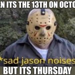 Image Title | WHEN ITS THE 13TH ON OCTOBER; BUT ITS THURSDAY | image tagged in sad jason,funny,relatable,spooktober,friday the 13th,jason voorhees | made w/ Imgflip meme maker