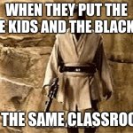 star wars prequel meme so uncivilised | WHEN THEY PUT THE WHITE KIDS AND THE BLACK KIDS; IN THE SAME CLASSROOM | image tagged in star wars prequel meme so uncivilised | made w/ Imgflip meme maker