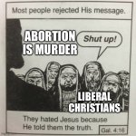 They hated jesus because he told them the truth | ABORTION IS MURDER; LIBERAL CHRISTIANS | image tagged in they hated jesus because he told them the truth | made w/ Imgflip meme maker