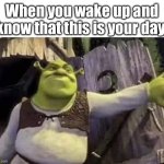 If you feel like the day is yours, you get to enjoy it better. | When you wake up and know that this is your day: | image tagged in shrek opens the door | made w/ Imgflip meme maker