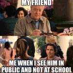 seeing your friend in public | MY FRIEND; ME WHEN I SEE HIM IN PUBLIC AND NOT AT SCHOOL | image tagged in christian bale michael cane | made w/ Imgflip meme maker