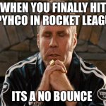 THIS IS ROCKET LEAGUE!!! | WHEN YOU FINALLY HIT A PYHCO IN ROCKET LEAGUE; ITS A NO BOUNCE | image tagged in ricky bobby praying,rocket league,finally,freestyle | made w/ Imgflip meme maker