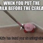 When you put the milk before the cereal | WHEN YOU PUT THE MILK BEFORE THE CEREAL | image tagged in kirby has found your sin unforgivable | made w/ Imgflip meme maker