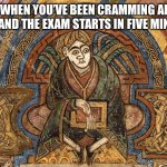 suffering middle ages book of kells | “WHEN YOU’VE BEEN CRAMMING ALL NIGHT AND THE EXAM STARTS IN FIVE MINUTES.” | image tagged in suffering middle ages book of kells | made w/ Imgflip meme maker