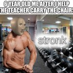stronks | 6 YEAR OLD ME AFTER I HELP THE TEACHER CARRY THE CHAIRS | image tagged in stronks | made w/ Imgflip meme maker