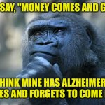 Deep Thoughts | THEY SAY, "MONEY COMES AND GOES". I THINK MINE HAS ALZHEIMER'S.
IT GOES AND FORGETS TO COME BACK | image tagged in deep thoughts | made w/ Imgflip meme maker
