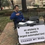 think that airplanes are the largest automated machine birds yet | an airplane is the world's largest automated bird | image tagged in memes,change my mind,aviation,airplane | made w/ Imgflip meme maker