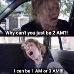 Enough | Why can't you just be 2 AM?! I can be 1 AM or 3 AM!!! | image tagged in why can't you just be normal,daylight savings time,memes,time change,enough | made w/ Imgflip meme maker