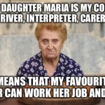 Italian Nonna Meme | MY DAUGHTER MARIA IS MY COOK, CLEANER, DRIVER, INTERPRETER, CARER AND MORE; WHICH MEANS THAT MY FAVOURITE OTHER DAUGHTER CAN WORK HER JOB AND HOLIDAY. | image tagged in old italian lady,meme,nonna,italian,nonna nonna,nonna memes | made w/ Imgflip meme maker