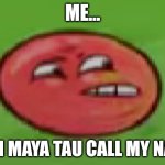 Red ball meme thingy | ME... WHEN MAYA TAU CALL MY NAME... | image tagged in red ball meme thingy | made w/ Imgflip meme maker