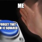Blank Nut Button Meme | ME; FORGET THAT EM=C SQUARED | image tagged in memes,blank nut button | made w/ Imgflip meme maker