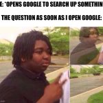 fading away | ME: *OPENS GOOGLE TO SEARCH UP SOMETHING*
 
THE QUESTION AS SOON AS I OPEN GOOGLE: | image tagged in fading away,memes,funny,i forgor,relatable,google | made w/ Imgflip meme maker