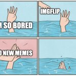 High five drown | IMGFLIP; IM SO BORED; NO NEW MEMES | image tagged in high five drown | made w/ Imgflip meme maker