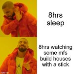 Drake Hotline Bling | 8hrs sleep; 8hrs watching some mfs build houses with a stick | image tagged in memes,drake hotline bling | made w/ Imgflip meme maker
