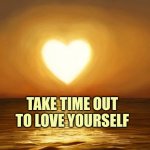 Love | TAKE TIME OUT TO LOVE YOURSELF | image tagged in love | made w/ Imgflip meme maker
